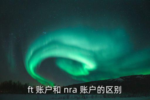 ft 賬戶和 nra 賬戶的區(qū)別