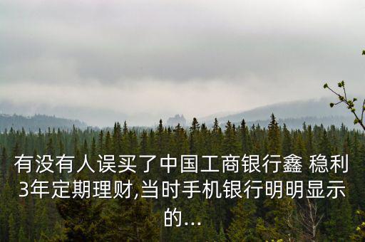 有沒(méi)有人誤買(mǎi)了中國(guó)工商銀行鑫 穩(wěn)利3年定期理財(cái),當(dāng)時(shí)手機(jī)銀行明明顯示的...