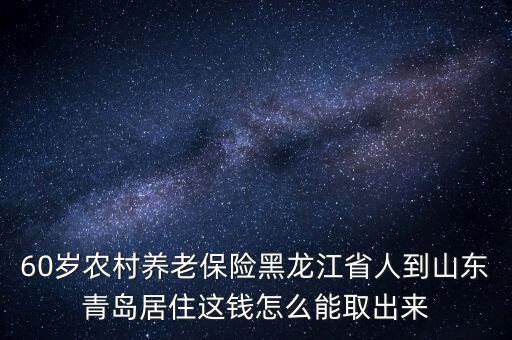 60歲農(nóng)村養(yǎng)老保險(xiǎn)黑龍江省人到山東青島居住這錢怎么能取出來