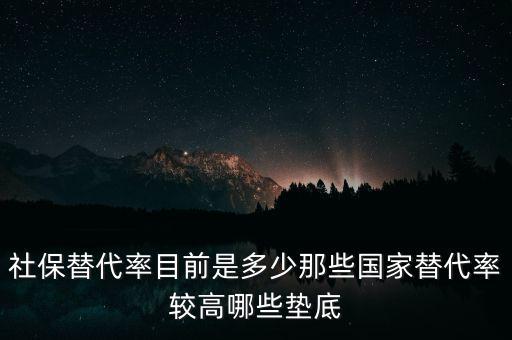 什么是社保替代率，社保替代率目前是多少那些國家替代率較高哪些墊底