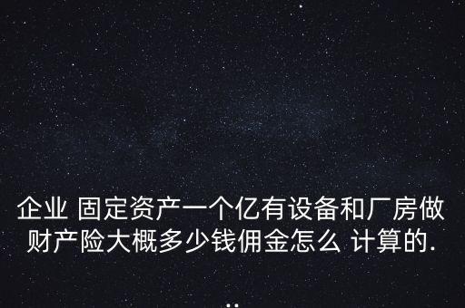 企業(yè) 固定資產(chǎn)一個(gè)億有設(shè)備和廠房做財(cái)產(chǎn)險(xiǎn)大概多少錢傭金怎么 計(jì)算的...