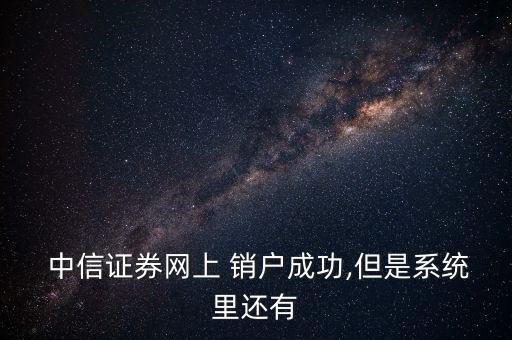  中信證券網(wǎng)上 銷(xiāo)戶(hù)成功,但是系統(tǒng)里還有