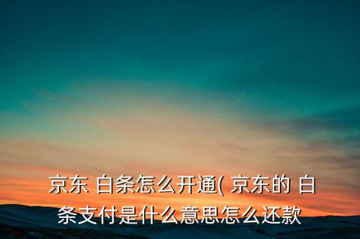  京東 白條怎么開通( 京東的 白條支付是什么意思怎么還款