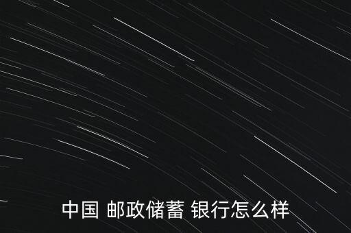 中國郵政銀行怎么樣,中國郵政儲(chǔ)蓄銀行第一個(gè)主席是陶禮明