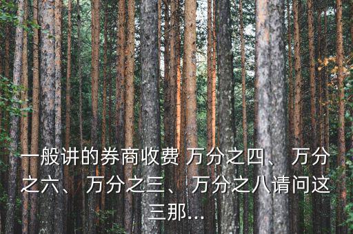 一般講的券商收費(fèi) 萬分之四、 萬分之六、 萬分之三、 萬分之八請(qǐng)問這三那...