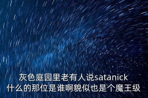 灰色庭園里老有人說satanick什么的那位是誰啊貌似也是個魔王級