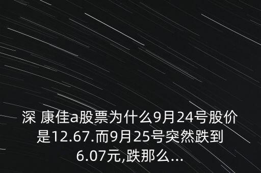 深 康佳a股票為什么9月24號股價是12.67.而9月25號突然跌到6.07元,跌那么...