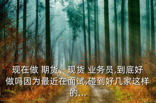 現(xiàn)在做 期貨、現(xiàn)貨 業(yè)務(wù)員,到底好做嗎因?yàn)樽罱诿嬖?碰到好幾家這樣的...