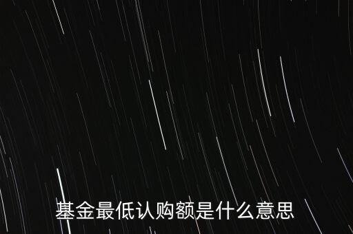 最低申購余額是什么意思，基金最低認(rèn)購額是什么意思