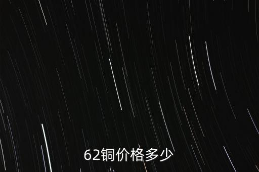 62銅什么價格，目前市場上62銅的價格是多少