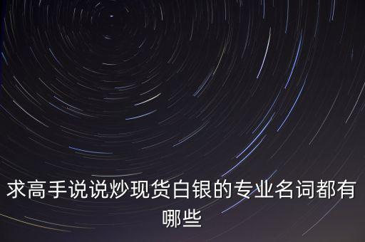 炒白銀屬于什么，求高手說說炒現(xiàn)貨白銀的專業(yè)名詞都有哪些