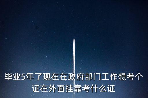 畢業(yè)5年了現(xiàn)在在政府部門(mén)工作想考個(gè)證在外面掛靠考什么證