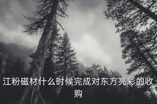 江粉磁材什么時(shí)候完成對(duì)東方亮彩的收購(gòu)