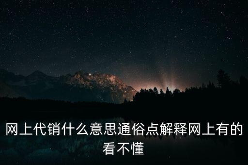 網(wǎng)上代銷(xiāo)什么意思通俗點(diǎn)解釋網(wǎng)上有的看不懂