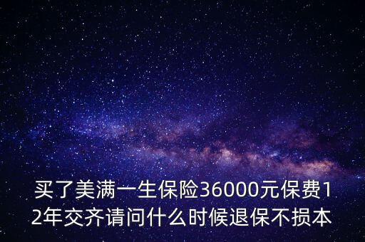 買了美滿一生保險36000元保費(fèi)12年交齊請問什么時候退保不損本