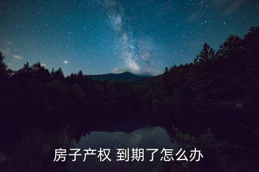 房產(chǎn)到期怎么處理,住宅建設(shè)用地使用權(quán)到期自動續(xù)期