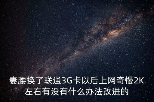 中國聯(lián)通有什么可以改進的，妻腰換了聯(lián)通3G卡以后上網(wǎng)奇慢2K左右有沒有什么辦法改進的