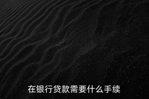 銀行貸款要什么手續(xù)，在銀行貸款需要什么手續(xù)