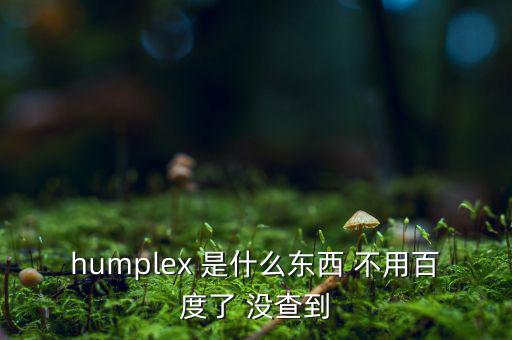 humplex 是什么東西 不用百度了 沒查到