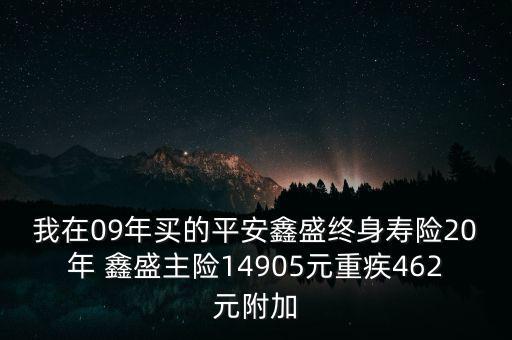 我在09年買(mǎi)的平安鑫盛終身壽險(xiǎn)20年 鑫盛主險(xiǎn)14905元重疾462元附加