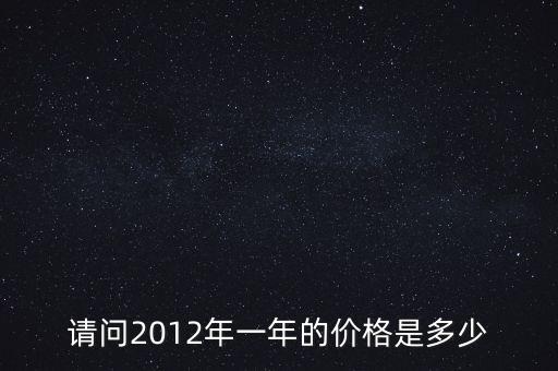 請(qǐng)問(wèn)2012年一年的價(jià)格是多少