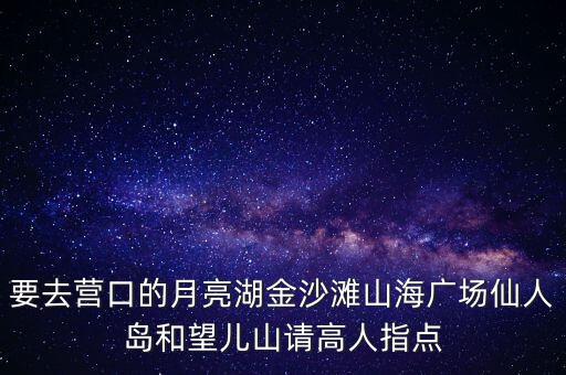 要去營口的月亮湖金沙灘山海廣場仙人島和望兒山請高人指點