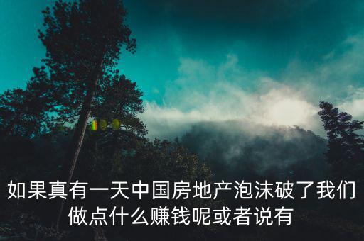 如果真有一天中國房地產(chǎn)泡沫破了我們做點(diǎn)什么賺錢呢或者說有