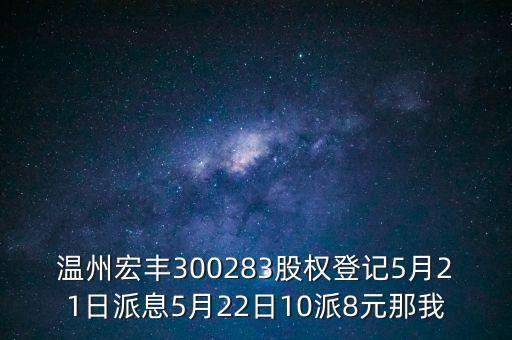 溫州宏豐300283股權(quán)登記5月21日派息5月22日10派8元那我