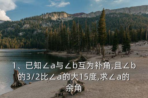 1、已知∠a與∠b互為補角,且∠b的3/2比∠a的大15度,求∠a的余角