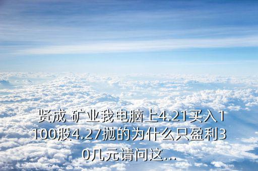  賢成 礦業(yè)我電腦上4.21買入1100股4.27拋的為什么只盈利30幾元請(qǐng)問(wèn)這...