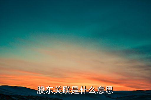 什么是關(guān)聯(lián)股東，股東關(guān)聯(lián)是什么意思