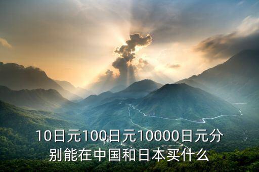 10日元100日元10000日元分別能在中國(guó)和日本買什么