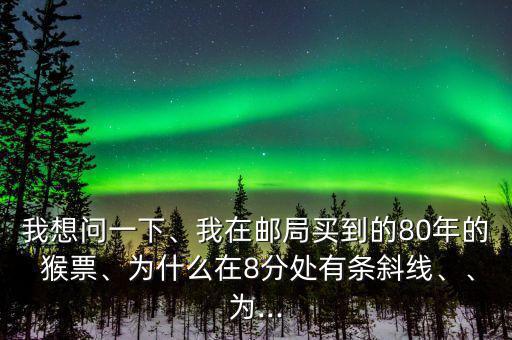 我想問(wèn)一下、我在郵局買(mǎi)到的80年的 猴票、為什么在8分處有條斜線、、為...