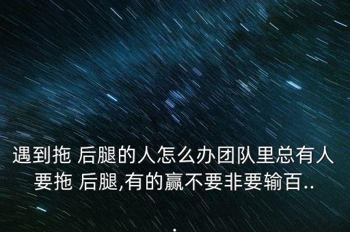 遇到拖 后腿的人怎么辦團(tuán)隊(duì)里總有人要拖 后腿,有的贏不要非要輸百...