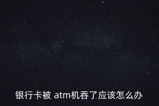 銀行卡被 atm機(jī)吞了應(yīng)該怎么辦