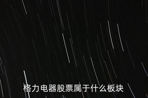 格力電器是什么板塊，皇氏集團(tuán)屬于創(chuàng)業(yè)板那格力電器屬可什么謝謝