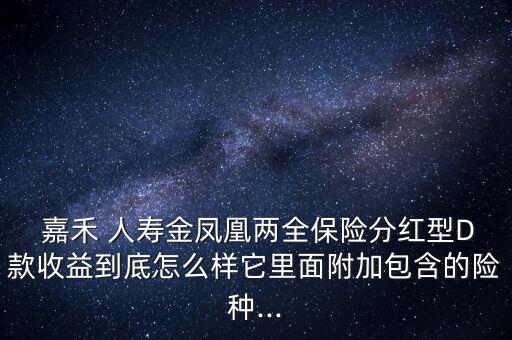  嘉禾 人壽金鳳凰兩全保險分紅型D款收益到底怎么樣它里面附加包含的險種...