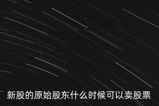 上市股東什么時候能賣股票，新股的原始股東什么時候可以賣股票