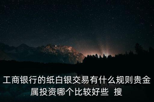 工商銀行的紙白銀交易有什么規(guī)則貴金屬投資哪個比較好些  搜