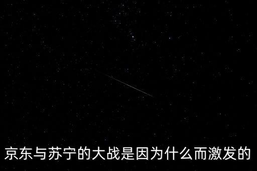 京東蘇寧為什么斗爭(zhēng)，京東與蘇寧的大戰(zhàn)是因?yàn)槭裁炊ぐl(fā)的