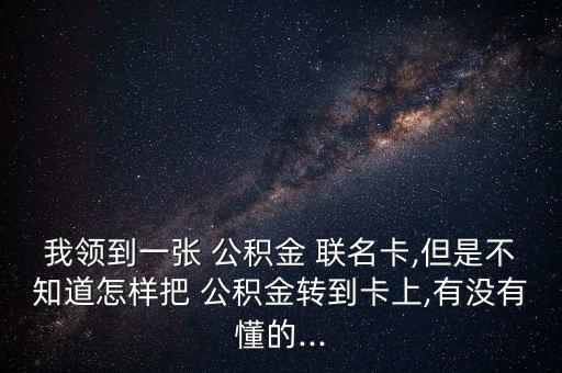 我領(lǐng)到一張 公積金 聯(lián)名卡,但是不知道怎樣把 公積金轉(zhuǎn)到卡上,有沒有懂的...