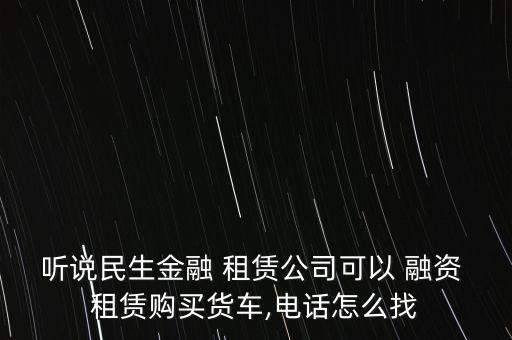 聽說民生金融 租賃公司可以 融資 租賃購買貨車,電話怎么找