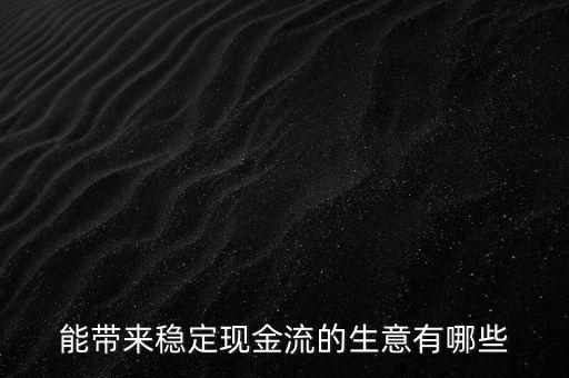 什么行業(yè)小投入帶來現(xiàn)金流，能帶來穩(wěn)定現(xiàn)金流的生意有哪些