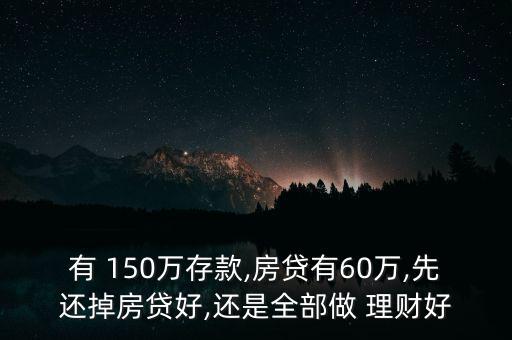 有 150萬存款,房貸有60萬,先還掉房貸好,還是全部做 理財好