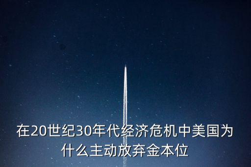 在20世紀(jì)30年代經(jīng)濟(jì)危機(jī)中美國(guó)為什么主動(dòng)放棄金本位