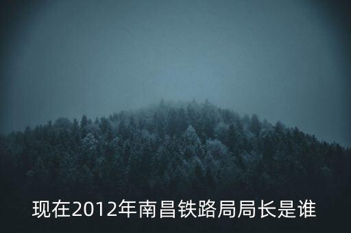 現(xiàn)在2012年南昌鐵路局局長(zhǎng)是誰