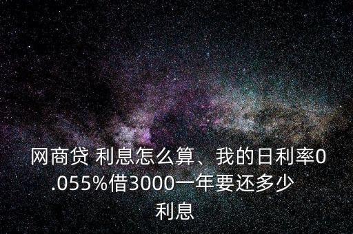  網(wǎng)商貸 利息怎么算、我的日利率0.055%借3000一年要還多少 利息