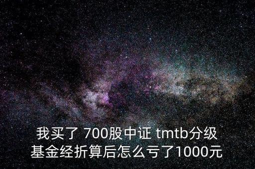 我買了 700股中證 tmtb分級(jí)基金經(jīng)折算后怎么虧了1000元