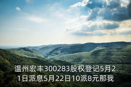 溫州宏豐是什么概念，溫州宏豐300283股權登記5月21日派息5月22日10派8元那我