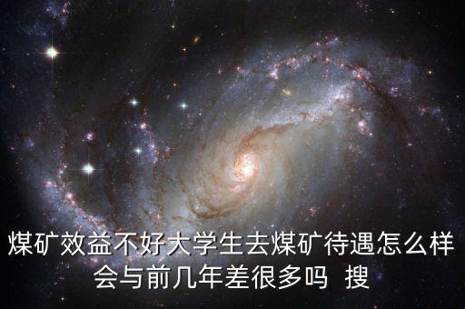 煤礦效益不好大學(xué)生去煤礦待遇怎么樣會與前幾年差很多嗎  搜